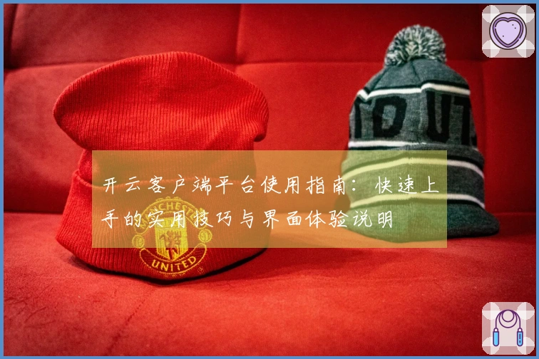 开云客户端平台使用指南:快速上手的实用技巧与界面体验说明