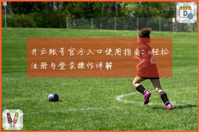 开云账号官方入口使用指南：轻松注册与登录操作详解