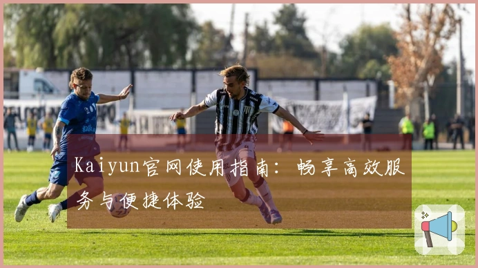 Kaiyun官网使用指南:畅享高效服务与便捷体验