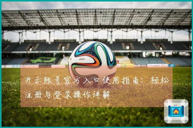 开云账号官方入口使用指南:轻松注册与登录操作详解