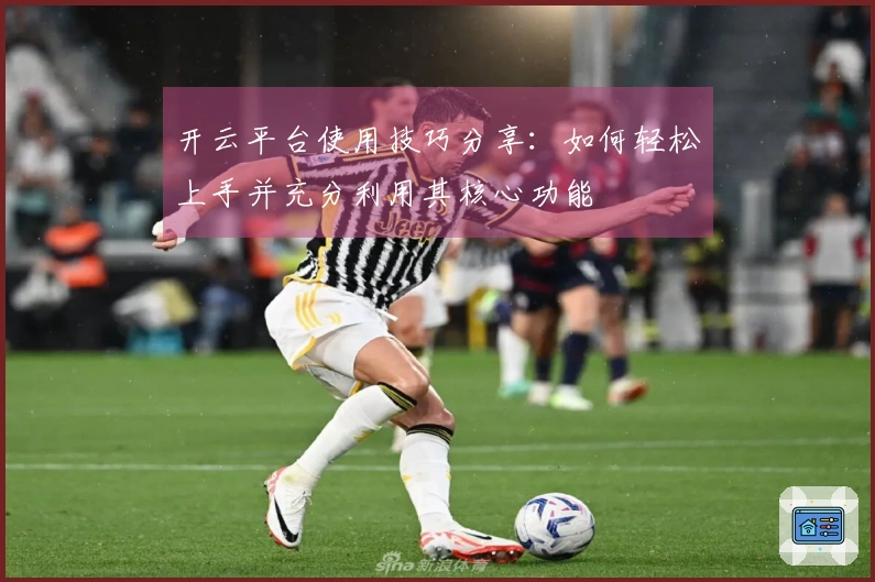 开云平台使用技巧分享:如何轻松上手并充分利用其核心功能