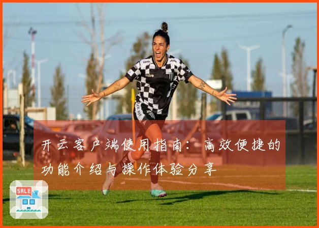 开云客户端使用指南：高效便捷的功能介绍与操作体验分享