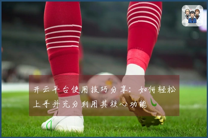 开云平台使用技巧分享：如何轻松上手并充分利用其核心功能