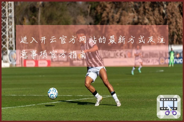 进入开云官方网站的最新方式及注意事项官方指南