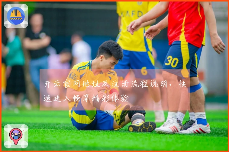 开云官网地址及注册流程说明，快速进入畅享精彩体验