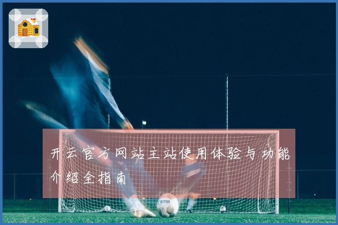 开云官方网站主站使用体验与功能介绍全指南