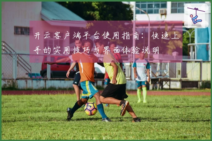 开云客户端平台使用指南：快速上手的实用技巧与界面体验说明