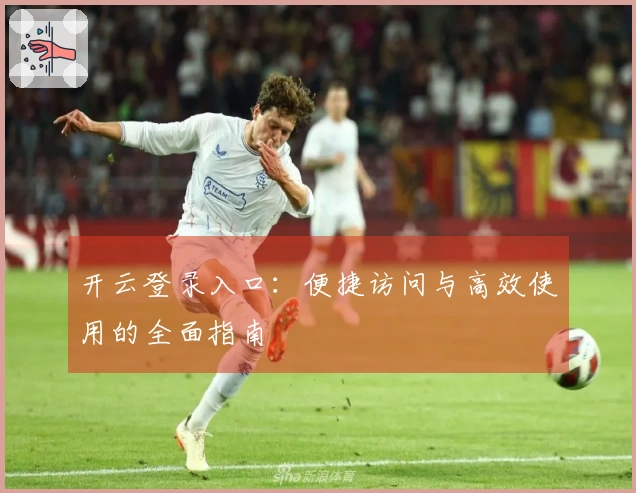 开云登录入口：便捷访问与高效使用的全面指南