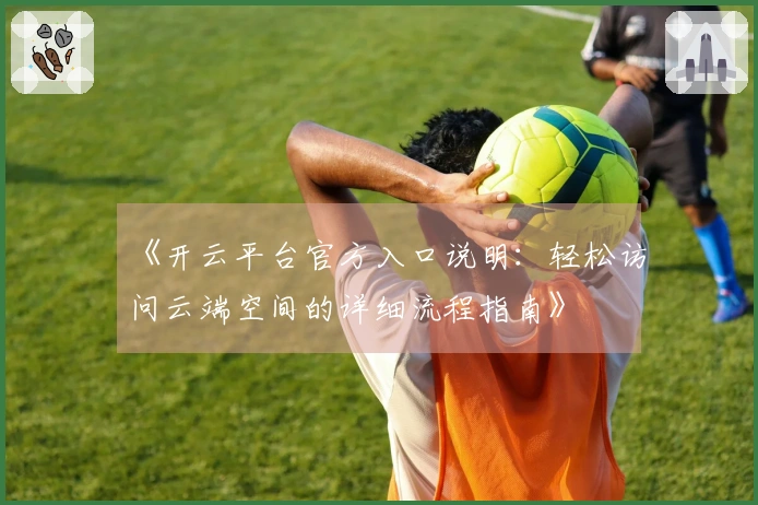 《开云平台官方入口说明：轻松访问云端空间的详细流程指南》