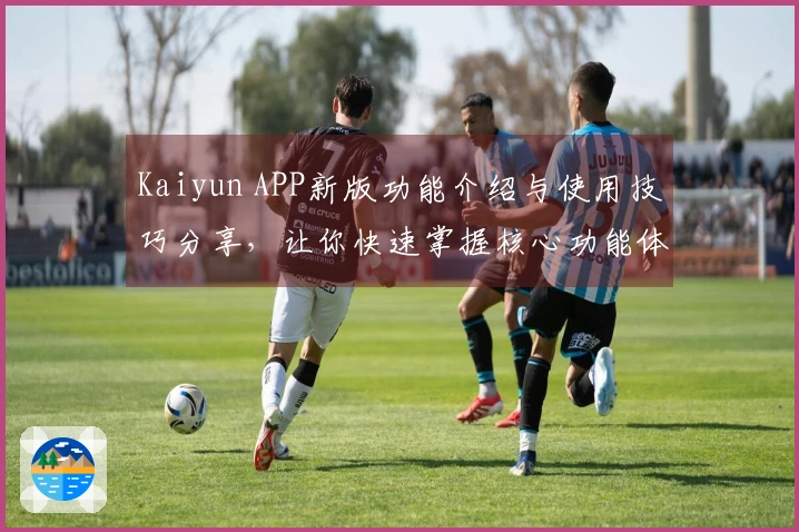 Kaiyun APP新版功能介绍与使用技巧分享，让你快速掌握核心功能体验