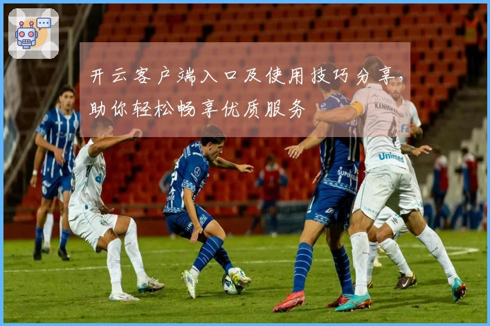 开云客户端入口及使用技巧分享，助你轻松畅享优质服务