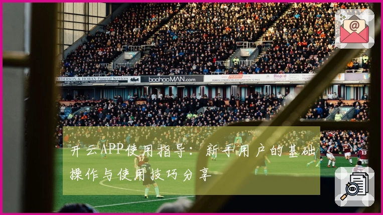 开云APP使用指导：新手用户的基础操作与使用技巧分享