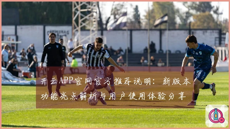 开云APP官网官方推荐说明：新版本功能亮点解析与用户使用体验分享