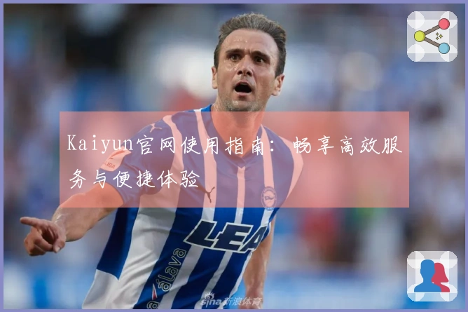 Kaiyun官网使用指南：畅享高效服务与便捷体验