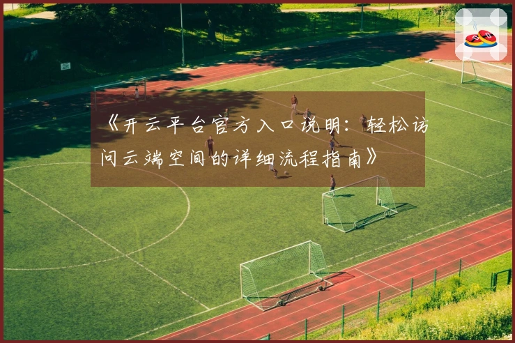 《开云平台官方入口说明：轻松访问云端空间的详细流程指南》