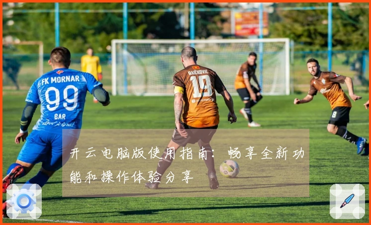 开云电脑版使用指南：畅享全新功能和操作体验分享