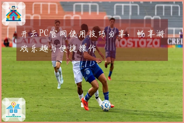 开云PC官网使用技巧分享，畅享游戏乐趣与便捷操作