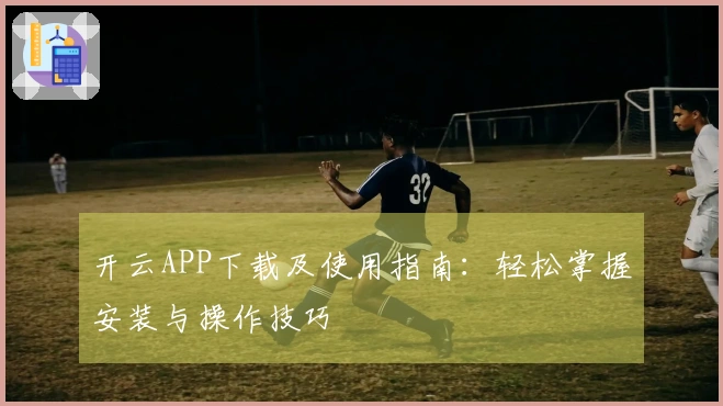 开云APP下载及使用指南:轻松掌握安装与操作技巧
