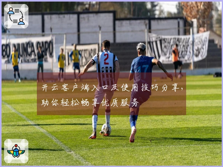 开云客户端入口及使用技巧分享，助你轻松畅享优质服务