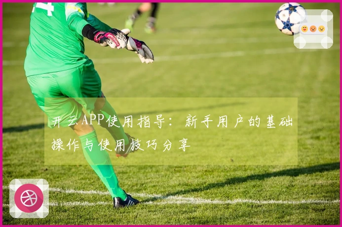 开云APP使用指导:新手用户的基础操作与使用技巧分享