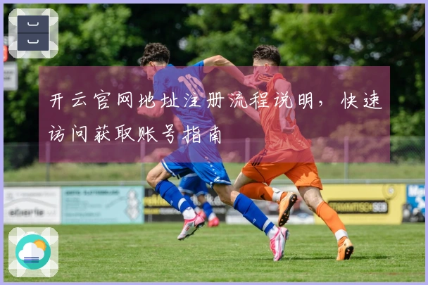 开云官网地址注册流程说明，快速访问获取账号指南