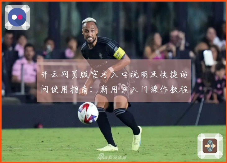 开云网页版官方入口说明及快捷访问使用指南：新用户入门操作教程详解